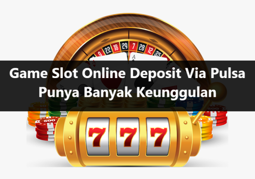 Game Slot Online Deposit Via Pulsa Punya Banyak Keunggulan